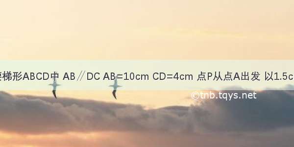 如图 在等腰梯形ABCD中 AB∥DC AB=10cm CD=4cm 点P从点A出发 以1.5cm/秒的速度