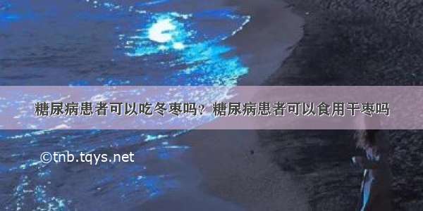 糖尿病患者可以吃冬枣吗？糖尿病患者可以食用干枣吗