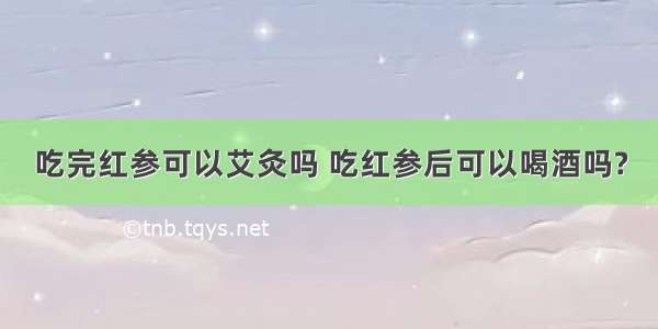 吃完红参可以艾灸吗 吃红参后可以喝酒吗?