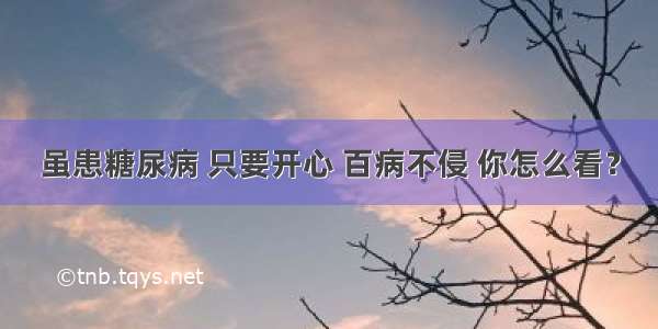 虽患糖尿病 只要开心 百病不侵 你怎么看？