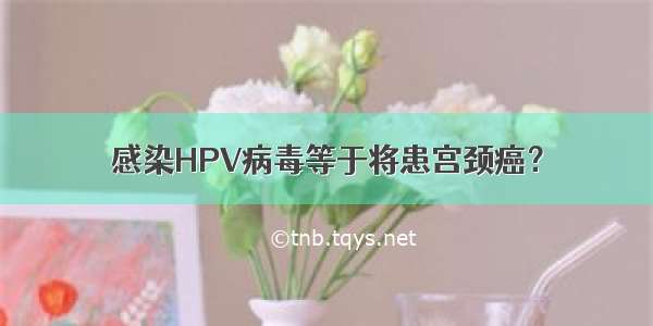 感染HPV病毒等于将患宫颈癌？