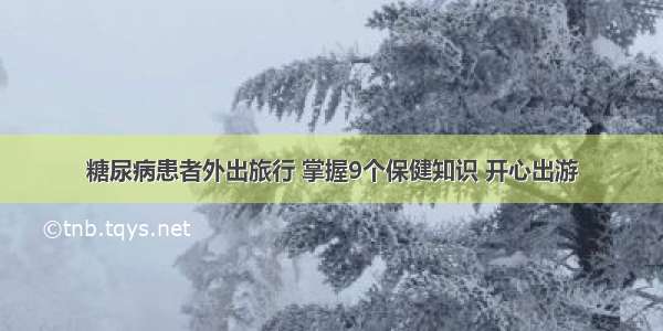 糖尿病患者外出旅行 掌握9个保健知识 开心出游