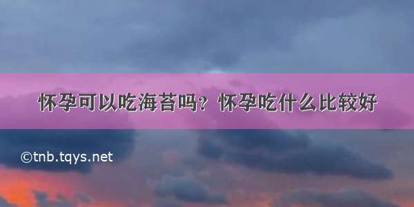 怀孕可以吃海苔吗？怀孕吃什么比较好