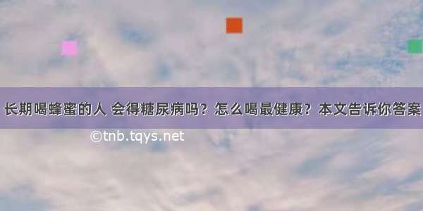 长期喝蜂蜜的人 会得糖尿病吗？怎么喝最健康？本文告诉你答案