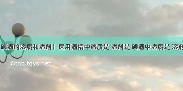 【碘酒的溶质和溶剂】医用酒精中溶质是 溶剂是 碘酒中溶质是 溶剂....