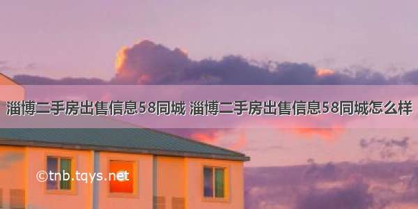 淄博二手房出售信息58同城 淄博二手房出售信息58同城怎么样