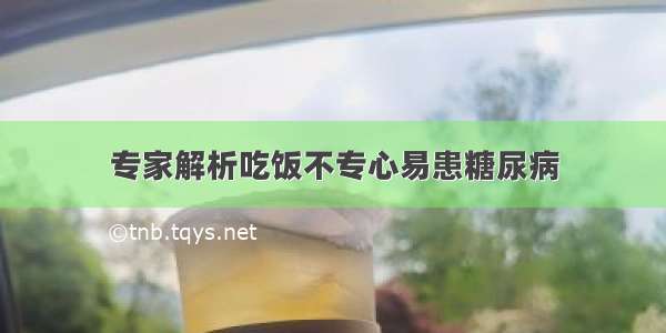 专家解析吃饭不专心易患糖尿病