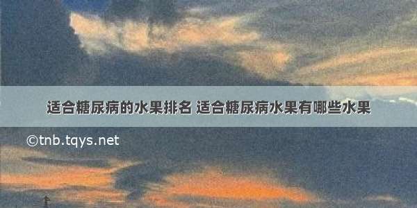 适合糖尿病的水果排名 适合糖尿病水果有哪些水果