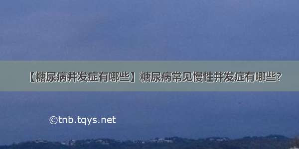 【糖尿病并发症有哪些】糖尿病常见慢性并发症有哪些?