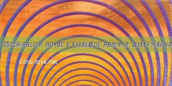 如图 已知：四边形ABCD中 AD=BC E F分别是DC AB的中点 直线EF分别与BC AD的延