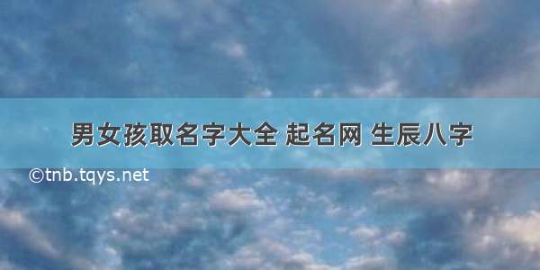 男女孩取名字大全 起名网 生辰八字