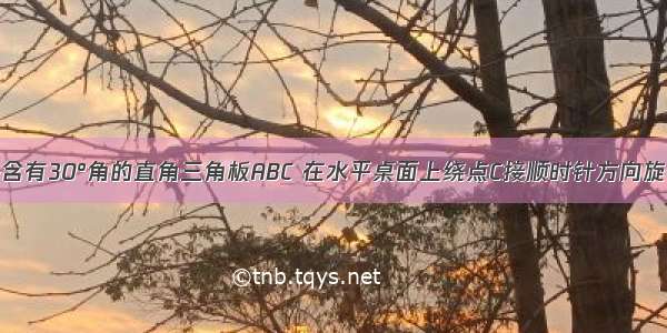 如图 一块含有30°角的直角三角板ABC 在水平桌面上绕点C接顺时针方向旋转到A′B′C