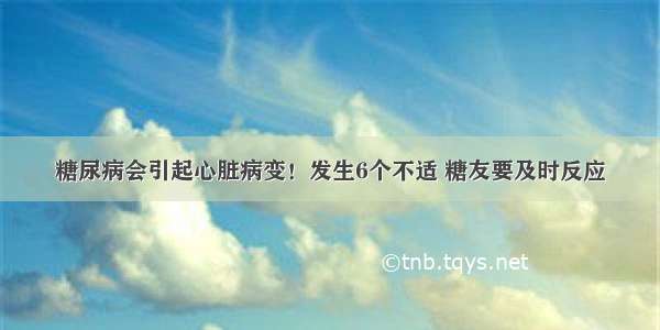 糖尿病会引起心脏病变！发生6个不适 糖友要及时反应