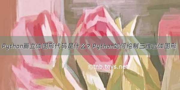 Python画立体图形代码是什么？Python如何绘制三维立体图形