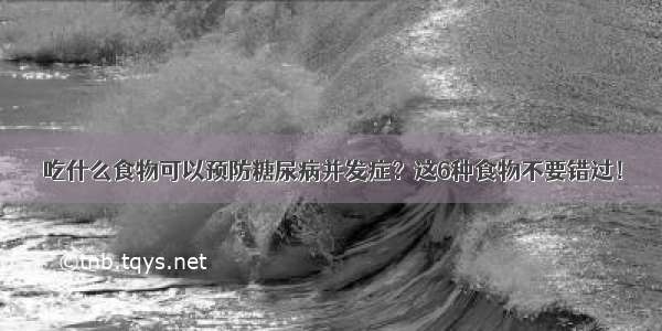 吃什么食物可以预防糖尿病并发症？这6种食物不要错过！