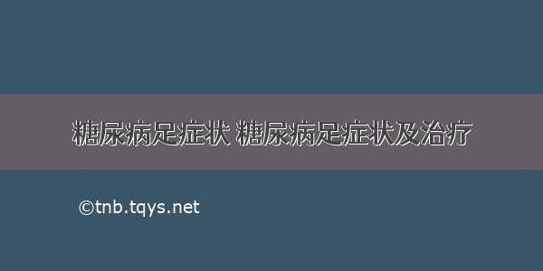 糖尿病足症状 糖尿病足症状及治疗