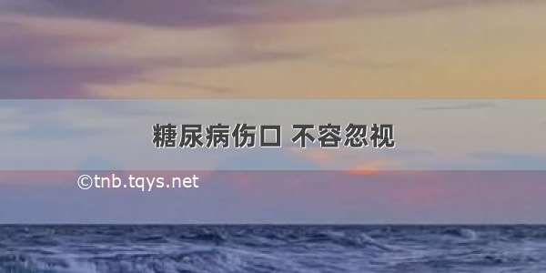 糖尿病伤口 不容忽视