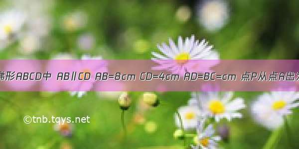 如图 在等腰梯形ABCD中 AB∥CD AB=8cm CD=4cm AD=BC=cm 点P从点A出发 以2cm/s