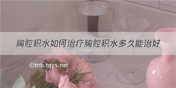 胸腔积水如何治疗胸腔积水多久能治好