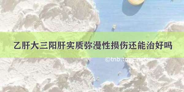 乙肝大三阳肝实质弥漫性损伤还能治好吗