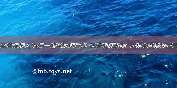 在本院急诊室考虑病人为某一种糖尿病昏迷 在鉴别诊断时 下列检查哪项应首先进行()A.