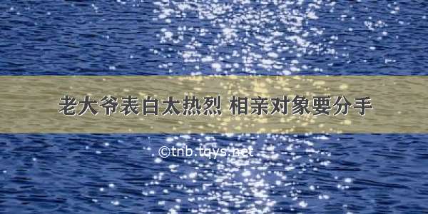 老大爷表白太热烈 相亲对象要分手