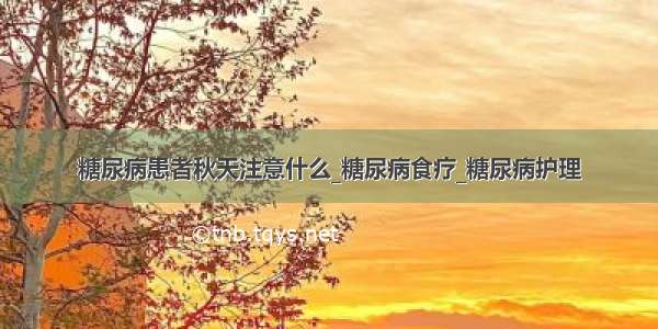 糖尿病患者秋天注意什么_糖尿病食疗_糖尿病护理