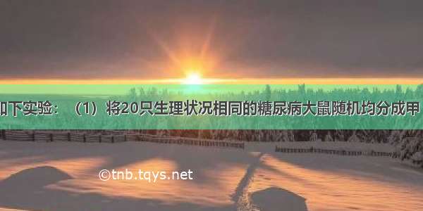 科学家做了如下实验：（1）将20只生理状况相同的糖尿病大鼠随机均分成甲 乙两组．（2