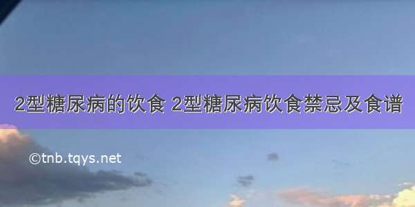 2型糖尿病的饮食 2型糖尿病饮食禁忌及食谱