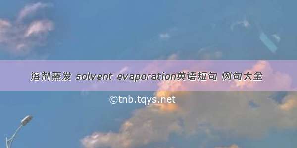 溶剂蒸发 solvent evaporation英语短句 例句大全