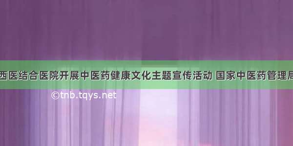 江西省中西医结合医院开展中医药健康文化主题宣传活动 国家中医药管理局政府网站