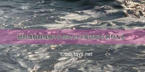 组织激肽释放酶6 Kallikrein 6英语短句 例句大全