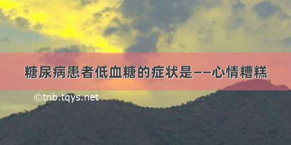 糖尿病患者低血糖的症状是——心情糟糕