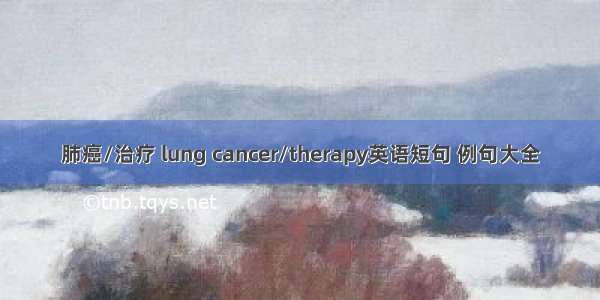 肺癌/治疗 lung cancer/therapy英语短句 例句大全