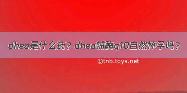 dhea是什么药？dhea辅酶q10自然怀孕吗？