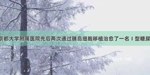 单选题日本京都大学附属医院先后两次通过胰岛细胞移植治愈了一名Ｉ型糖尿病女性患者。