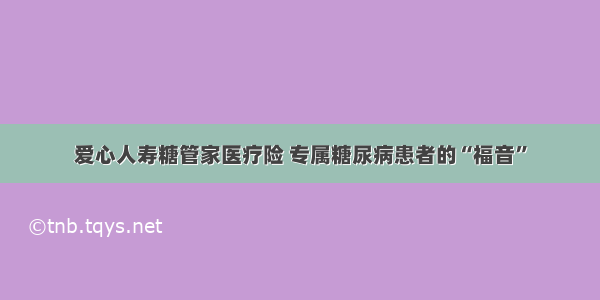 爱心人寿糖管家医疗险 专属糖尿病患者的“福音”