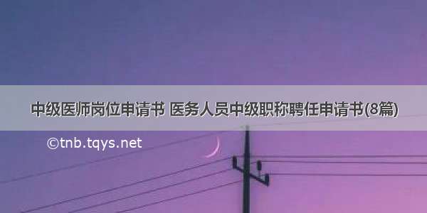 中级医师岗位申请书 医务人员中级职称聘任申请书(8篇)