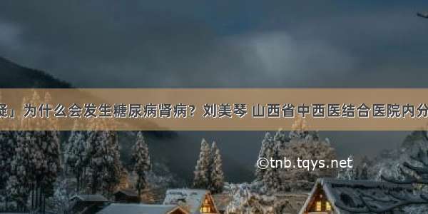 「答疑」为什么会发生糖尿病肾病？刘美琴 山西省中西医结合医院内分泌二科