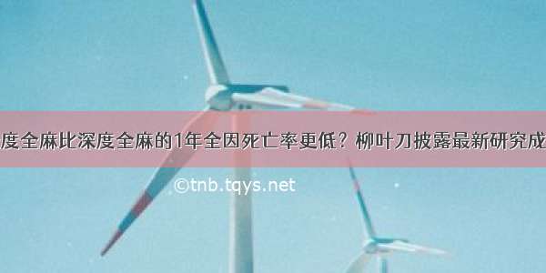 轻度全麻比深度全麻的1年全因死亡率更低？柳叶刀披露最新研究成果