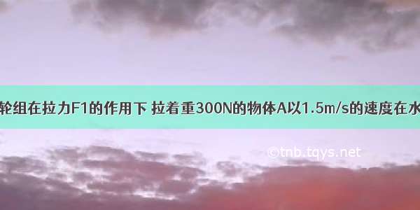 如图所示 滑轮组在拉力F1的作用下 拉着重300N的物体A以1.5m/s的速度在水平面上匀速