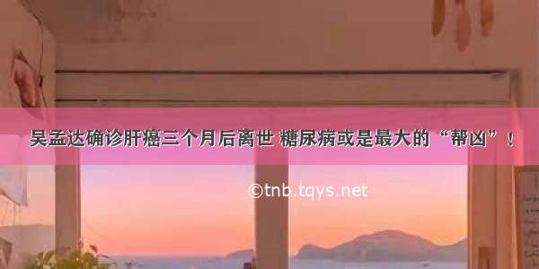 吴孟达确诊肝癌三个月后离世 糖尿病或是最大的“帮凶”！