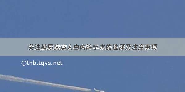 关注糖尿病病人白内障手术的选择及注意事项