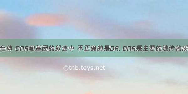 下列关于染色体 DNA和基因的叙述中 不正确的是DA. DNA是主要的遗传物质B. 基因是D