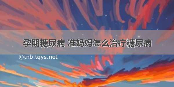 孕期糖尿病 准妈妈怎么治疗糖尿病