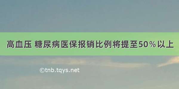 高血压 糖尿病医保报销比例将提至50％以上