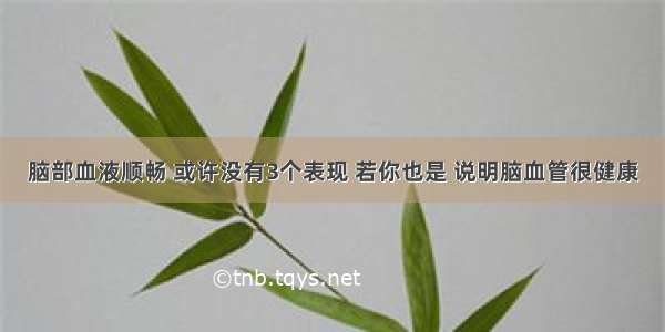 脑部血液顺畅 或许没有3个表现 若你也是 说明脑血管很健康