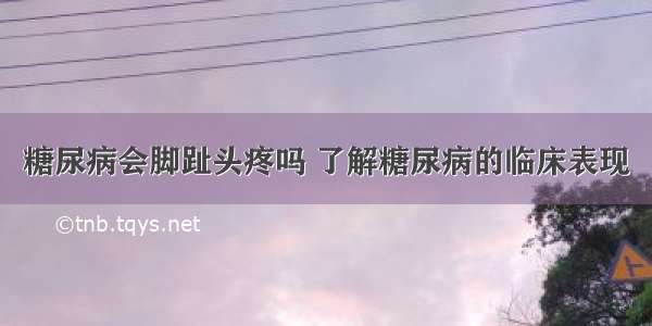 糖尿病会脚趾头疼吗 了解糖尿病的临床表现