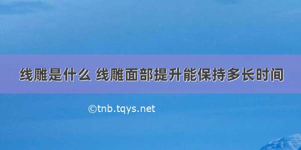 线雕是什么 线雕面部提升能保持多长时间