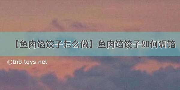 【鱼肉馅饺子怎么做】鱼肉馅饺子如何调馅